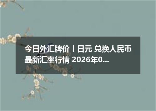 今日外汇牌价丨日元 兑换人民币最新汇率行情 2026年04月18日