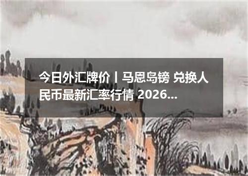 今日外汇牌价丨马恩岛镑 兑换人民币最新汇率行情 2026年04月18日
