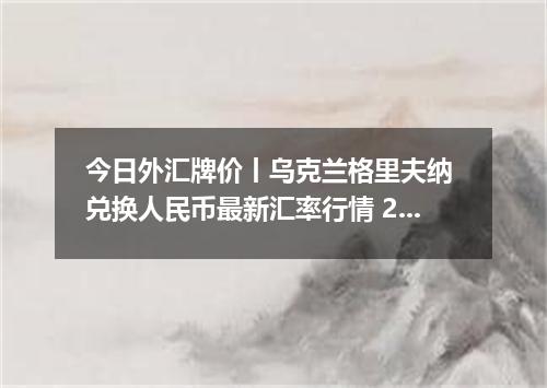 今日外汇牌价丨乌克兰格里夫纳 兑换人民币最新汇率行情 2026年04月18日