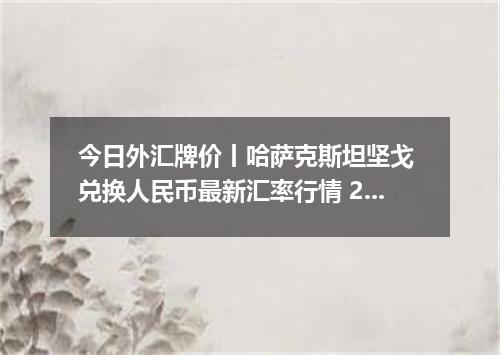 今日外汇牌价丨哈萨克斯坦坚戈 兑换人民币最新汇率行情 2026年04月18日