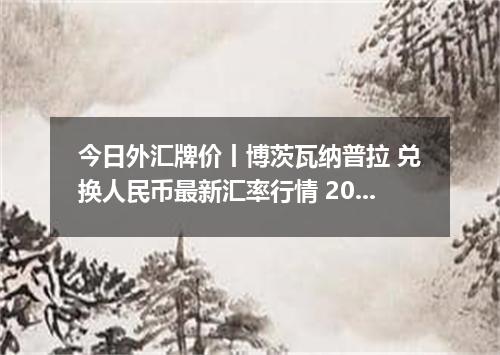 今日外汇牌价丨博茨瓦纳普拉 兑换人民币最新汇率行情 2026年04月18日