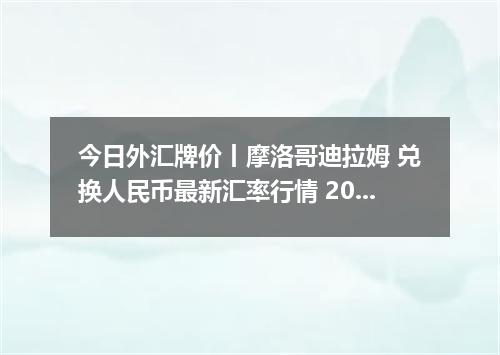 今日外汇牌价丨摩洛哥迪拉姆 兑换人民币最新汇率行情 2026年04月18日