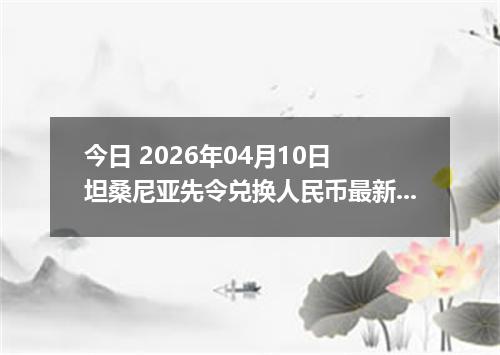 今日 2026年04月10日 坦桑尼亚先令兑换人民币最新汇率行情