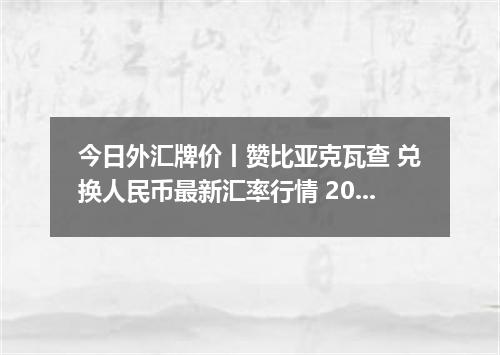 今日外汇牌价丨赞比亚克瓦查 兑换人民币最新汇率行情 2026年04月19日