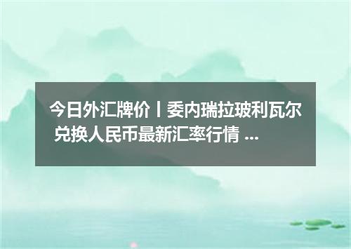 今日外汇牌价丨委内瑞拉玻利瓦尔 兑换人民币最新汇率行情 2026年04月19日