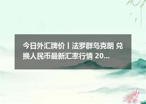 今日外汇牌价丨法罗群岛克朗 兑换人民币最新汇率行情 2026年04月19日