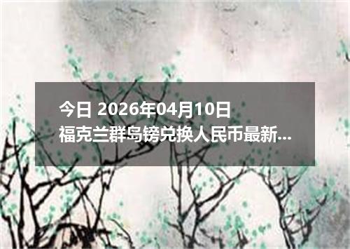 今日 2026年04月10日 福克兰群岛镑兑换人民币最新汇率行情