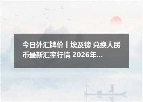 今日外汇牌价丨埃及镑 兑换人民币最新汇率行情 2026年04月19日