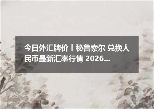 今日外汇牌价丨秘鲁索尔 兑换人民币最新汇率行情 2026年04月19日