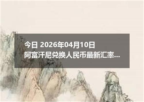今日 2026年04月10日 阿富汗尼兑换人民币最新汇率行情