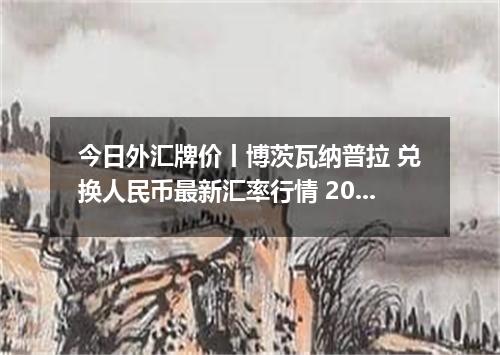 今日外汇牌价丨博茨瓦纳普拉 兑换人民币最新汇率行情 2026年04月19日