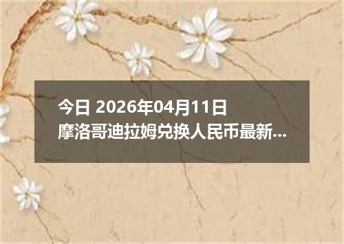 今日 2026年04月11日 摩洛哥迪拉姆兑换人民币最新汇率行情
