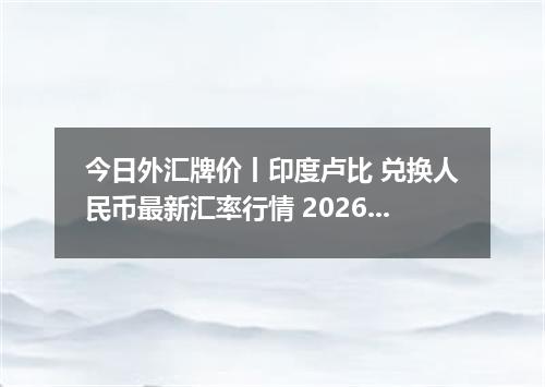今日外汇牌价丨印度卢比 兑换人民币最新汇率行情 2026年04月19日