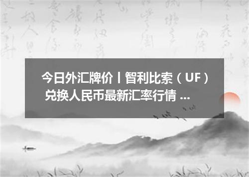 今日外汇牌价丨智利比索（UF） 兑换人民币最新汇率行情 2026年04月19日