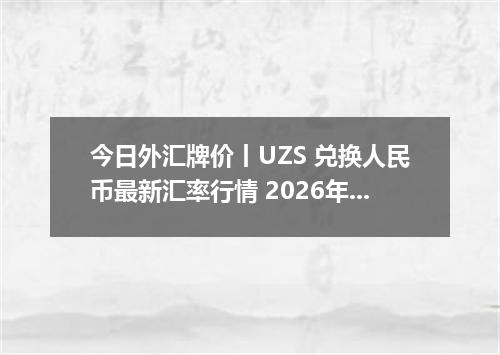 今日外汇牌价丨UZS 兑换人民币最新汇率行情 2026年04月19日