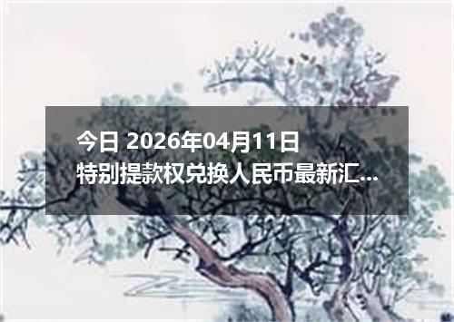 今日 2026年04月11日 特别提款权兑换人民币最新汇率行情