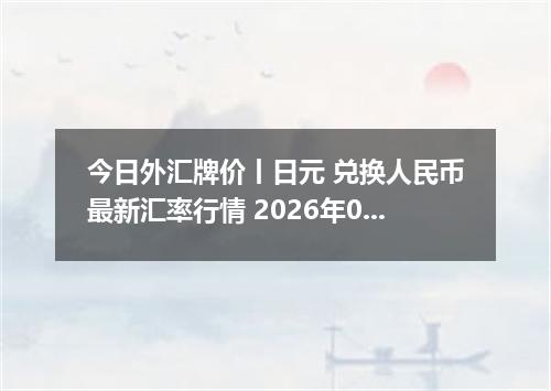 今日外汇牌价丨日元 兑换人民币最新汇率行情 2026年04月19日