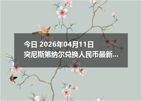 今日 2026年04月11日 突尼斯第纳尔兑换人民币最新汇率行情
