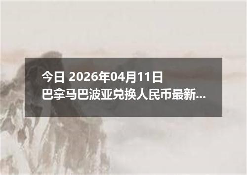 今日 2026年04月11日 巴拿马巴波亚兑换人民币最新汇率行情