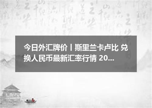 今日外汇牌价丨斯里兰卡卢比 兑换人民币最新汇率行情 2026年04月20日