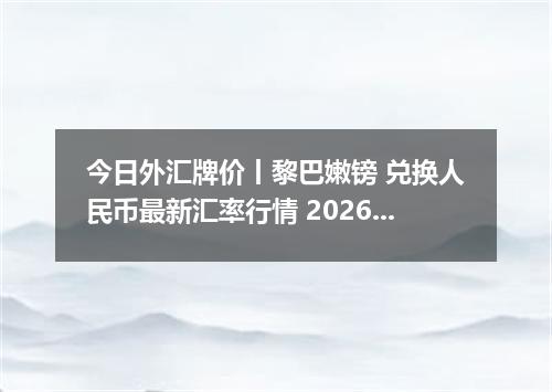 今日外汇牌价丨黎巴嫩镑 兑换人民币最新汇率行情 2026年04月20日