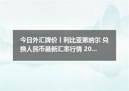 今日外汇牌价丨利比亚第纳尔 兑换人民币最新汇率行情 2026年04月20日