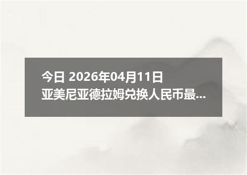 今日 2026年04月11日 亚美尼亚德拉姆兑换人民币最新汇率行情