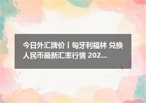 今日外汇牌价丨匈牙利福林 兑换人民币最新汇率行情 2026年04月20日