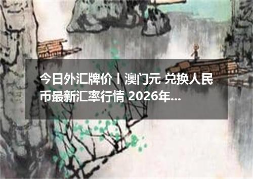 今日外汇牌价丨澳门元 兑换人民币最新汇率行情 2026年04月20日