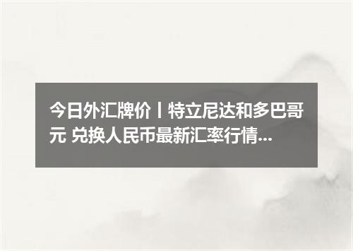 今日外汇牌价丨特立尼达和多巴哥元 兑换人民币最新汇率行情 2026年04月20日