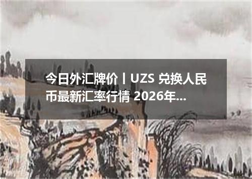 今日外汇牌价丨UZS 兑换人民币最新汇率行情 2026年04月20日