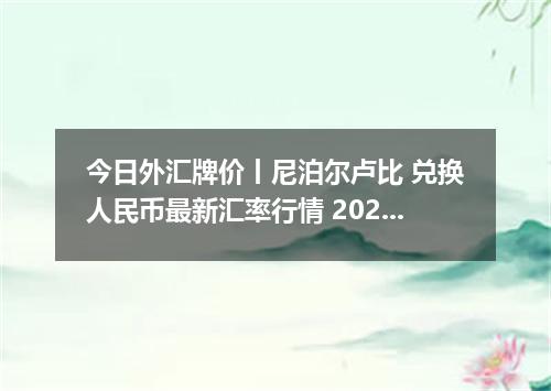 今日外汇牌价丨尼泊尔卢比 兑换人民币最新汇率行情 2026年04月20日