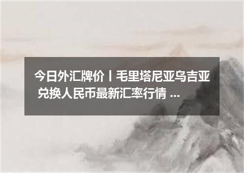 今日外汇牌价丨毛里塔尼亚乌吉亚 兑换人民币最新汇率行情 2026年04月20日