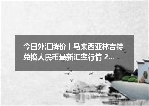 今日外汇牌价丨马来西亚林吉特 兑换人民币最新汇率行情 2026年04月20日