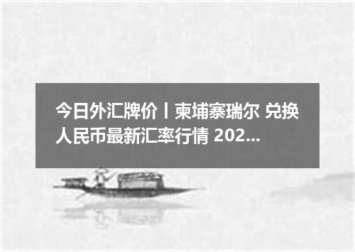 今日外汇牌价丨柬埔寨瑞尔 兑换人民币最新汇率行情 2026年04月20日