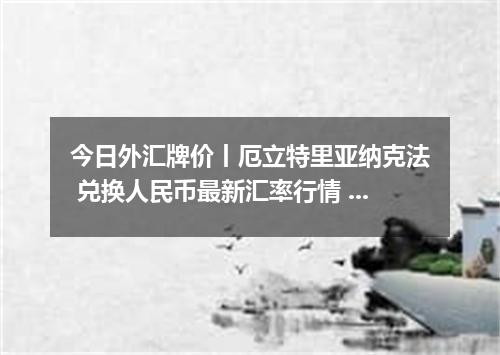 今日外汇牌价丨厄立特里亚纳克法 兑换人民币最新汇率行情 2026年04月20日