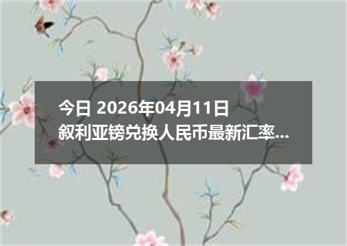 今日 2026年04月11日 叙利亚镑兑换人民币最新汇率行情