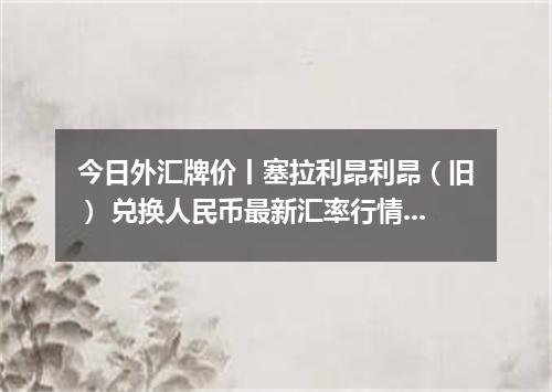 今日外汇牌价丨塞拉利昂利昂（旧） 兑换人民币最新汇率行情 2026年04月29日