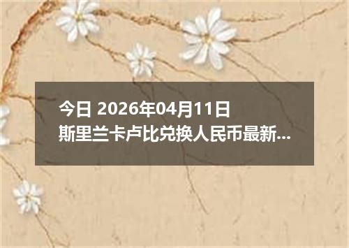 今日 2026年04月11日 斯里兰卡卢比兑换人民币最新汇率行情
