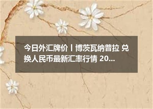 今日外汇牌价丨博茨瓦纳普拉 兑换人民币最新汇率行情 2026年04月29日