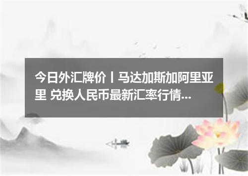 今日外汇牌价丨马达加斯加阿里亚里 兑换人民币最新汇率行情 2026年04月29日