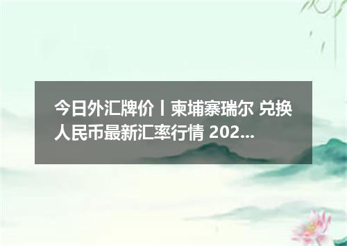今日外汇牌价丨柬埔寨瑞尔 兑换人民币最新汇率行情 2026年04月29日