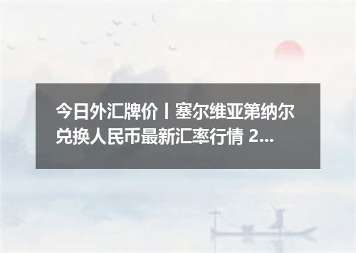 今日外汇牌价丨塞尔维亚第纳尔 兑换人民币最新汇率行情 2026年04月29日