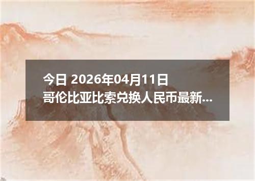 今日 2026年04月11日 哥伦比亚比索兑换人民币最新汇率行情