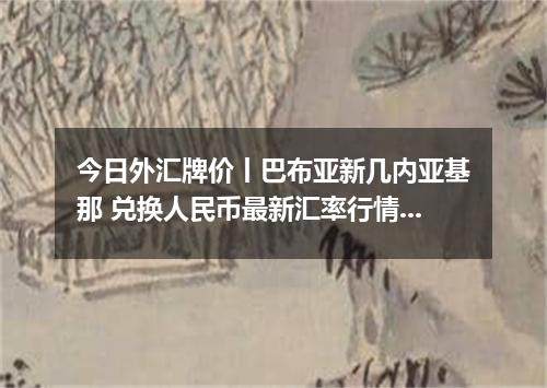 今日外汇牌价丨巴布亚新几内亚基那 兑换人民币最新汇率行情 2026年04月29日