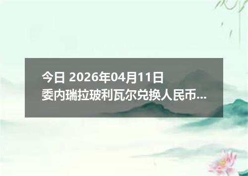 今日 2026年04月11日 委内瑞拉玻利瓦尔兑换人民币最新汇率行情