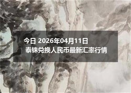 今日 2026年04月11日 泰铢兑换人民币最新汇率行情