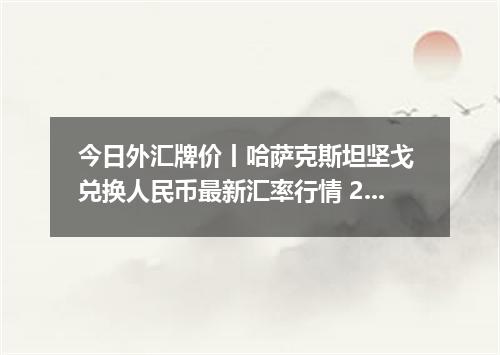 今日外汇牌价丨哈萨克斯坦坚戈 兑换人民币最新汇率行情 2026年04月29日