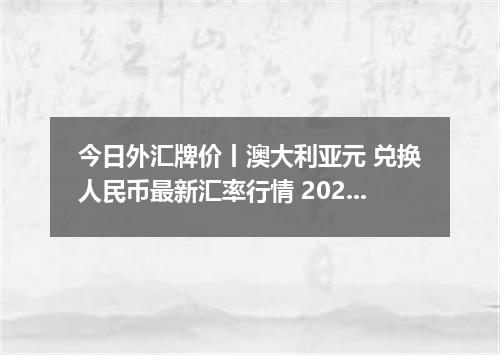 今日外汇牌价丨澳大利亚元 兑换人民币最新汇率行情 2026年04月29日