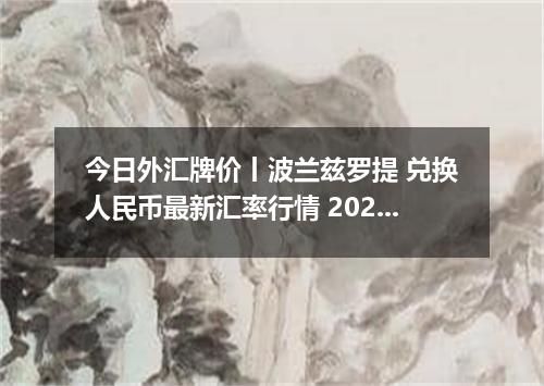 今日外汇牌价丨波兰兹罗提 兑换人民币最新汇率行情 2026年04月29日